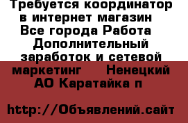 Требуется координатор в интернет-магазин - Все города Работа » Дополнительный заработок и сетевой маркетинг   . Ненецкий АО,Каратайка п.